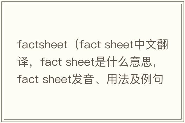 factsheet（fact sheet中文翻譯，fact sheet是什么意思，fact sheet發(fā)音、用法及例句）