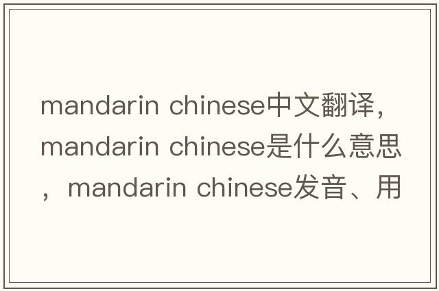 mandarin chinese中文翻譯，mandarin chinese是什么意思，mandarin chinese發(fā)音、用法及例句