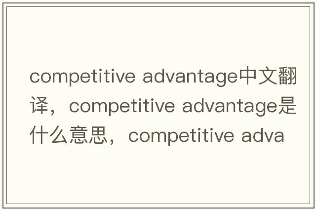 competitive advantage中文翻譯，competitive advantage是什么意思，competitive advantage發(fā)音、用法及例句