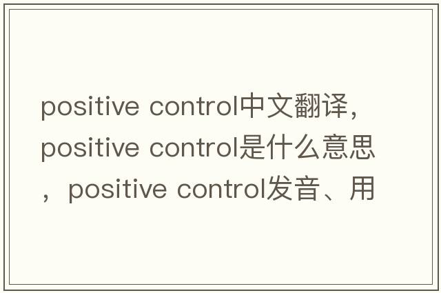 positive control中文翻譯，positive control是什么意思，positive control發(fā)音、用法及例句