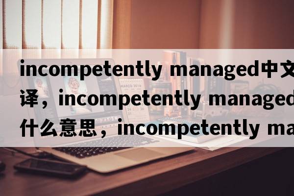 incompetently managed中文翻譯，incompetently managed是什么意思，incompetently managed發(fā)音、用法及例句