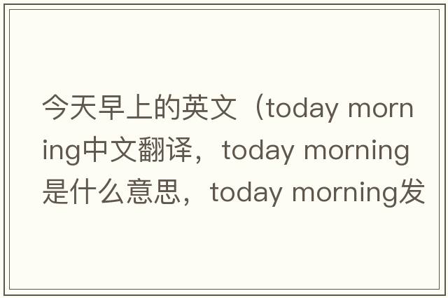 今天早上的英文（today morning中文翻譯，today morning是什么意思，today morning發(fā)音、用法及例句）
