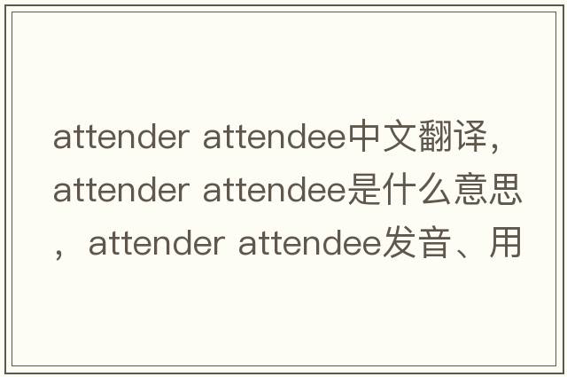 attender attendee中文翻譯，attender attendee是什么意思，attender attendee發(fā)音、用法及例句