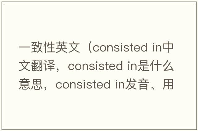 一致性英文（consisted in中文翻譯，consisted in是什么意思，consisted in發(fā)音、用法及例句）