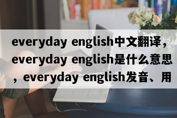 everyday english中文翻譯，everyday english是什么意思，everyday english發(fā)音、用法及例句