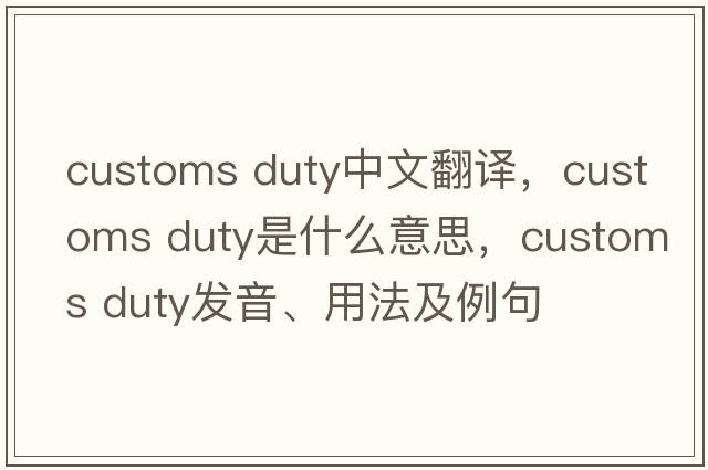 customs duty中文翻譯，customs duty是什么意思，customs duty發(fā)音、用法及例句