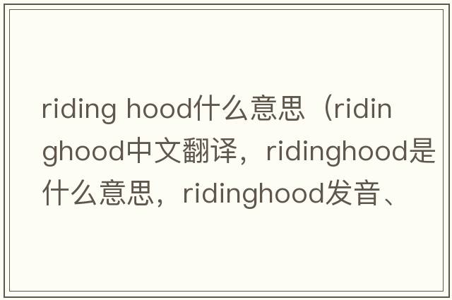 riding hood什么意思（ridinghood中文翻譯，ridinghood是什么意思，ridinghood發(fā)音、用法及例句）