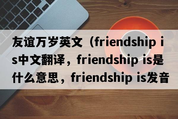 友誼萬(wàn)歲英文（friendship is中文翻譯，friendship is是什么意思，friendship is發(fā)音、用法及例句）