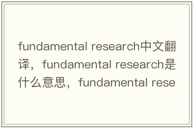 fundamental research中文翻譯，fundamental research是什么意思，fundamental research發(fā)音、用法及例句
