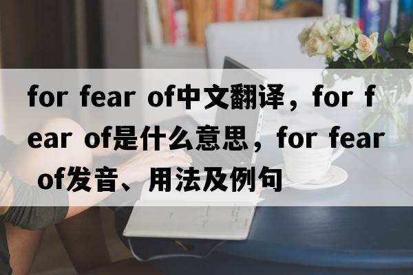 for fear of中文翻譯，for fear of是什么意思，for fear of發(fā)音、用法及例句