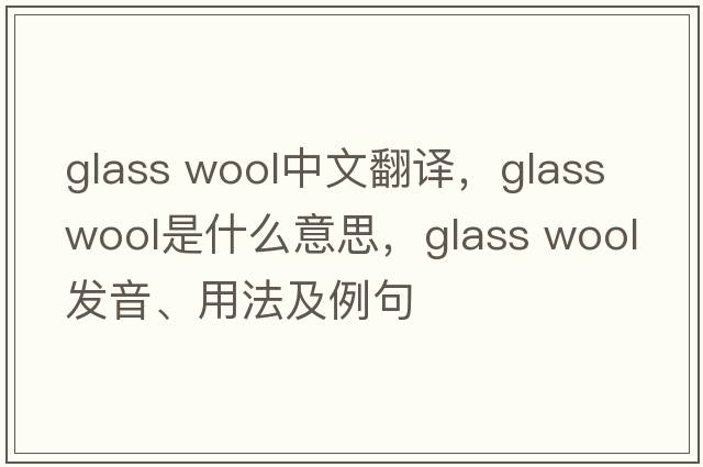 glass wool中文翻譯，glass wool是什么意思，glass wool發(fā)音、用法及例句