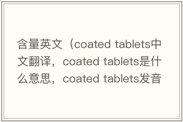 含量英文（coated tablets中文翻譯，coated tablets是什么意思，coated tablets發(fā)音、用法及例句）