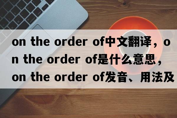 on the order of中文翻譯，on the order of是什么意思，on the order of發(fā)音、用法及例句