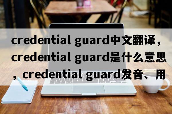 credential guard中文翻譯，credential guard是什么意思，credential guard發(fā)音、用法及例句