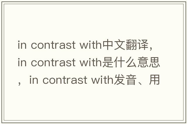 in contrast with中文翻譯，in contrast with是什么意思，in contrast with發(fā)音、用法及例句