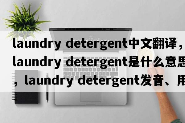 laundry detergent中文翻譯，laundry detergent是什么意思，laundry detergent發(fā)音、用法及例句