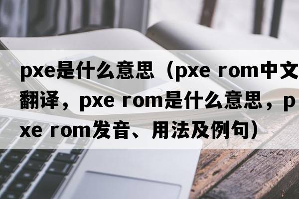 pxe是什么意思（pxe rom中文翻譯，pxe rom是什么意思，pxe rom發(fā)音、用法及例句）
