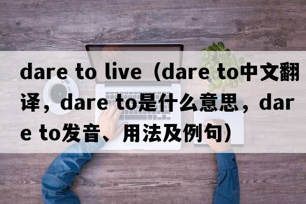 dare to live（dare to中文翻譯，dare to是什么意思，dare to發(fā)音、用法及例句）