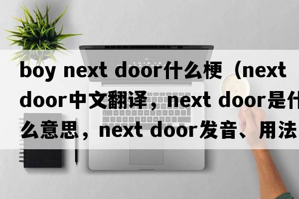 boy next door什么梗（next door中文翻譯，next door是什么意思，next door發(fā)音、用法及例句）