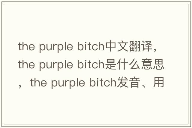 the purple bitch中文翻譯，the purple bitch是什么意思，the purple bitch發(fā)音、用法及例句