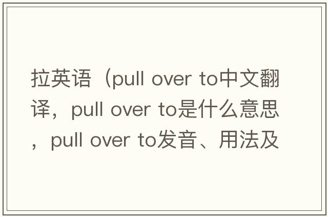拉英語(yǔ)（pull over to中文翻譯，pull over to是什么意思，pull over to發(fā)音、用法及例句）