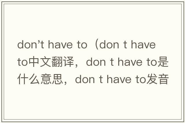 don't have to（don t have to中文翻譯，don t have to是什么意思，don t have to發(fā)音、用法及例句）