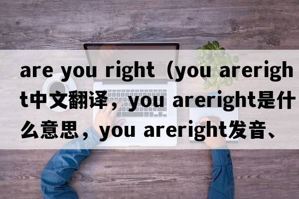 are you right（you areright中文翻譯，you areright是什么意思，you areright發(fā)音、用法及例句）