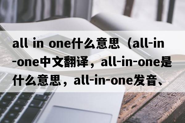 all in one什么意思（all-in-one中文翻譯，all-in-one是什么意思，all-in-one發(fā)音、用法及例句）