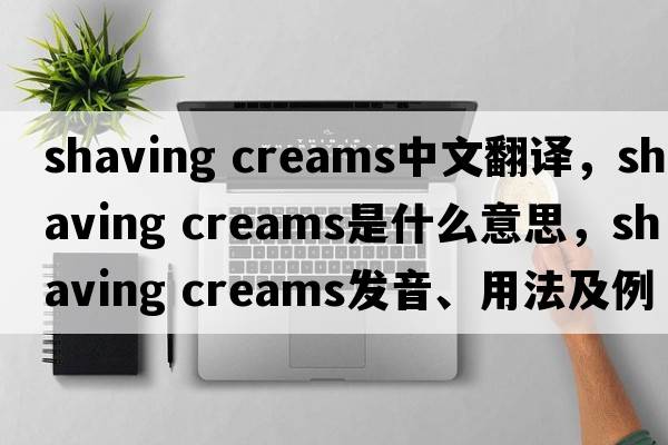 shaving creams中文翻譯，shaving creams是什么意思，shaving creams發(fā)音、用法及例句