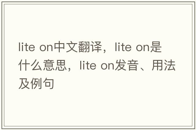 lite on中文翻譯，lite on是什么意思，lite on發(fā)音、用法及例句