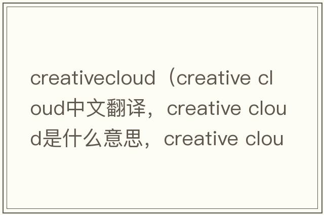 creativecloud（creative cloud中文翻譯，creative cloud是什么意思，creative cloud發(fā)音、用法及例句）