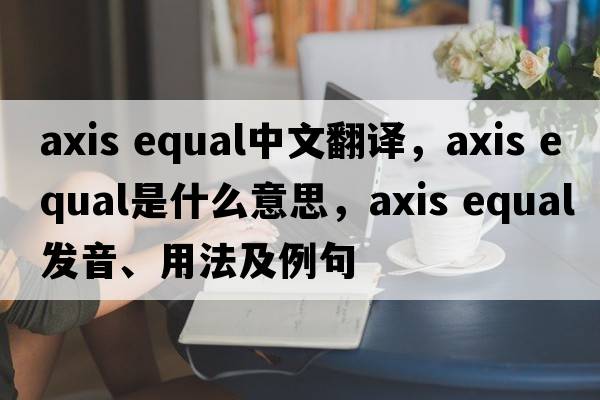 axis equal中文翻譯，axis equal是什么意思，axis equal發(fā)音、用法及例句