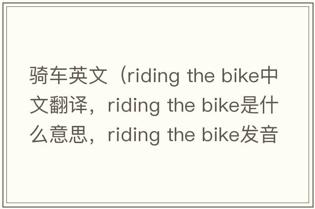 騎車(chē)英文（riding the bike中文翻譯，riding the bike是什么意思，riding the bike發(fā)音、用法及例句）