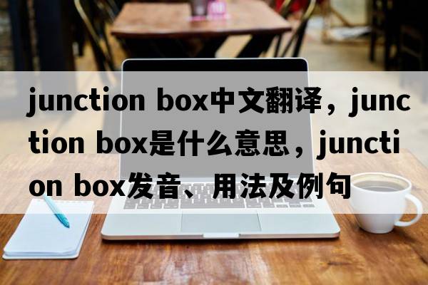 junction box中文翻譯，junction box是什么意思，junction box發(fā)音、用法及例句