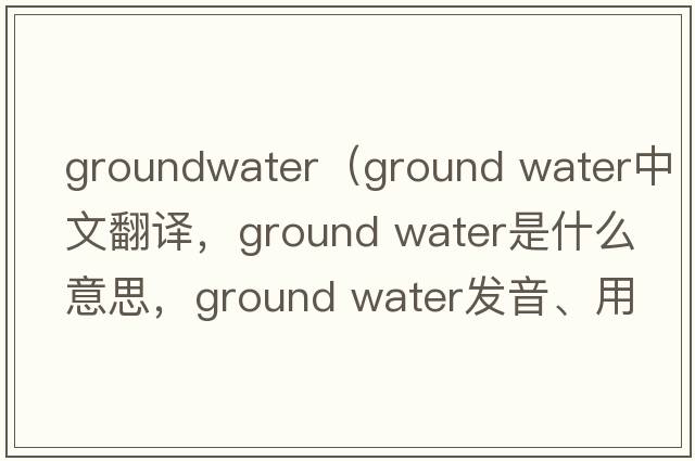 groundwater（ground water中文翻譯，ground water是什么意思，ground water發(fā)音、用法及例句）
