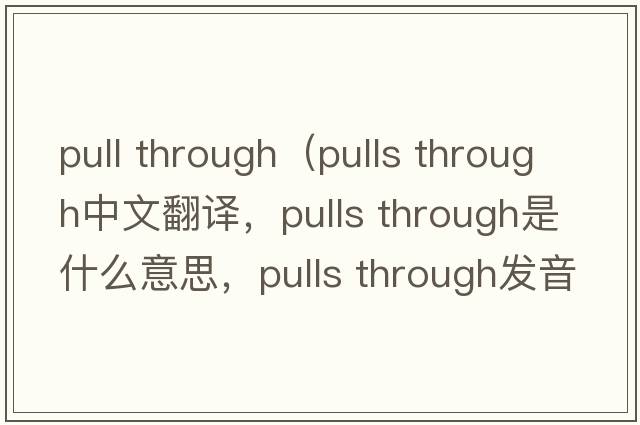 pull through（pulls through中文翻譯，pulls through是什么意思，pulls through發(fā)音、用法及例句）