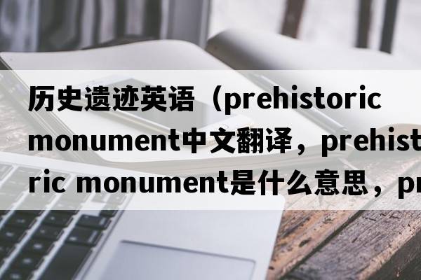 歷史遺跡英語(yǔ)（prehistoric monument中文翻譯，prehistoric monument是什么意思，prehistoric monument發(fā)音、用法及例句）