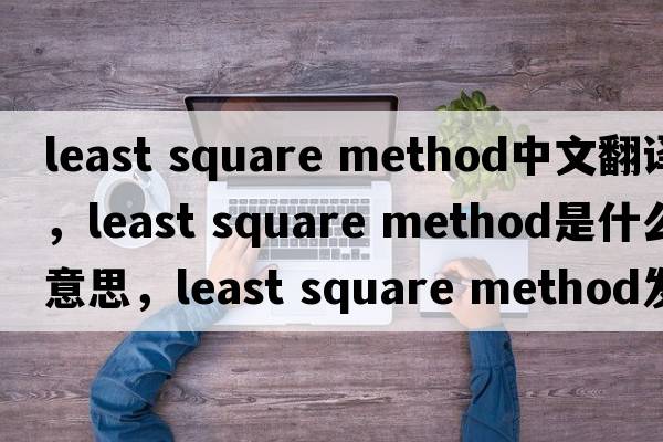 least square method中文翻譯，least square method是什么意思，least square method發(fā)音、用法及例句