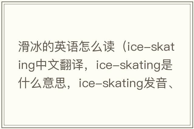 滑冰的英語(yǔ)怎么讀（ice-skating中文翻譯，ice-skating是什么意思，ice-skating發(fā)音、用法及例句）