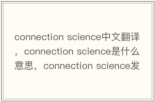 connection science中文翻譯，connection science是什么意思，connection science發(fā)音、用法及例句