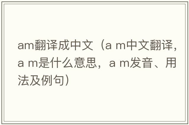 am翻譯成中文（a m中文翻譯，a m是什么意思，a m發(fā)音、用法及例句）