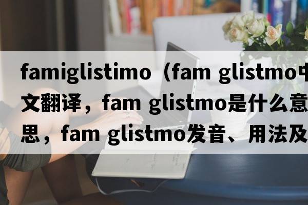 famiglistimo（fam glistmo中文翻譯，fam glistmo是什么意思，fam glistmo發(fā)音、用法及例句）