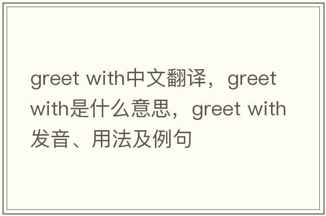 greet with中文翻譯，greet with是什么意思，greet with發(fā)音、用法及例句