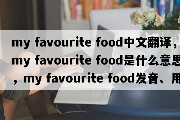 my favourite food中文翻譯，my favourite food是什么意思，my favourite food發(fā)音、用法及例句