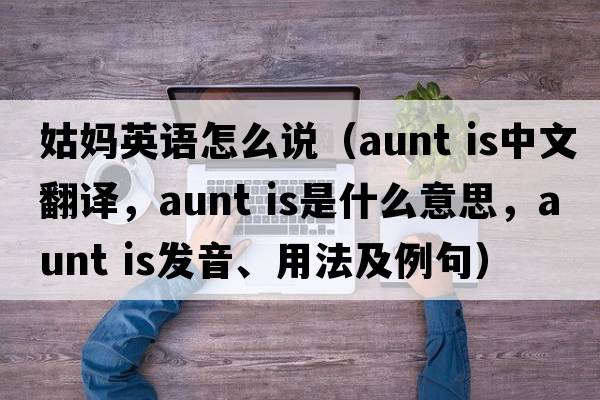 姑媽英語(yǔ)怎么說(shuō)（aunt is中文翻譯，aunt is是什么意思，aunt is發(fā)音、用法及例句）