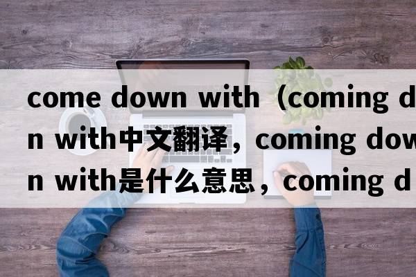 come down with（coming down with中文翻譯，coming down with是什么意思，coming down with發(fā)音、用法及例句）