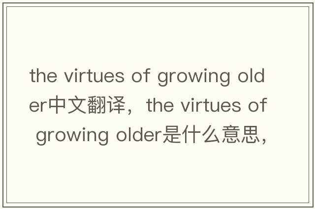 the virtues of growing older中文翻譯，the virtues of growing older是什么意思，the virtues of growing older發(fā)音、用法