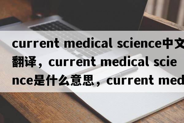 current medical science中文翻譯，current medical science是什么意思，current medical science發(fā)音、用法及例句