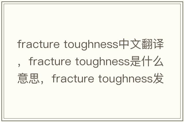 fracture toughness中文翻譯，fracture toughness是什么意思，fracture toughness發(fā)音、用法及例句