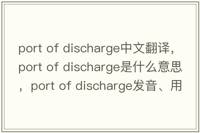 port of discharge中文翻譯，port of discharge是什么意思，port of discharge發(fā)音、用法及例句